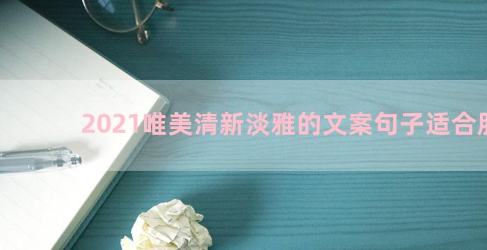 2021唯美清新淡雅的文案句子适合朋友圈