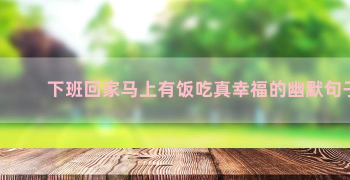 下班回家马上有饭吃真幸福的幽默句子集合