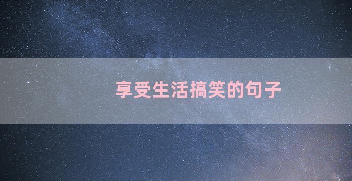 享受生活搞笑的句子