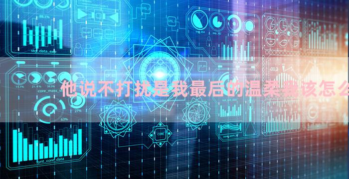 他说不打扰是我最后的温柔我该怎么回