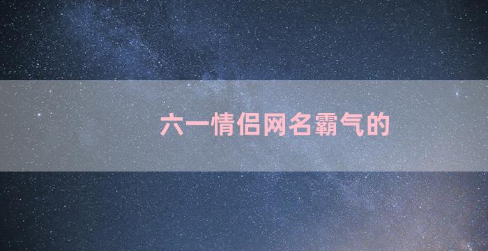 六一情侣网名霸气的