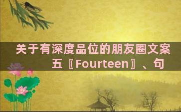 关于有深度品位的朋友圈文案五〖Fourteen〗、句