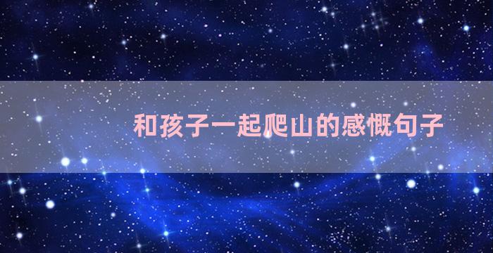 和孩子一起爬山的感慨句子