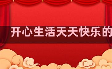 开心生活天天快乐的句子