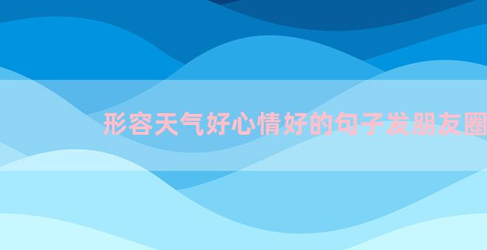 形容天气好心情好的句子发朋友圈