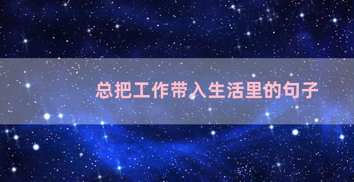 总把工作带入生活里的句子