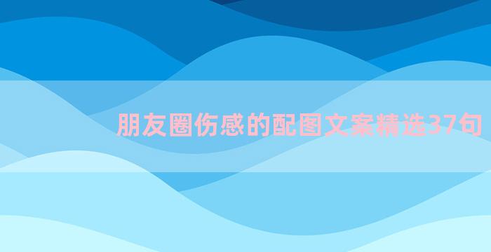 朋友圈伤感的配图文案精选37句