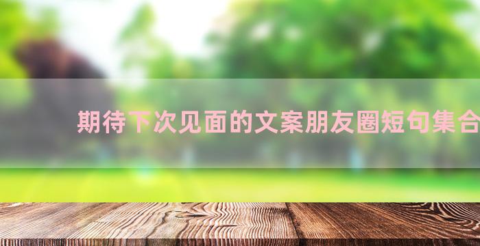 期待下次见面的文案朋友圈短句集合60句
