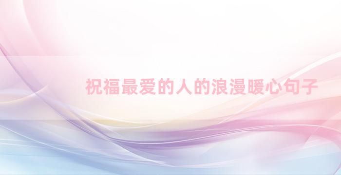 祝福最爱的人的浪漫暖心句子