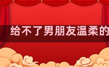 给不了男朋友温柔的句子
