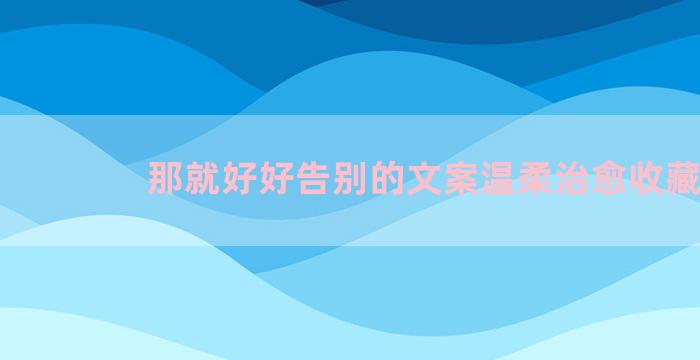 那就好好告别的文案温柔治愈收藏